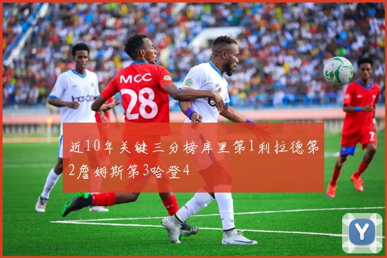 近10年关键三分榜库里第1利拉德第2詹姆斯第3哈登4