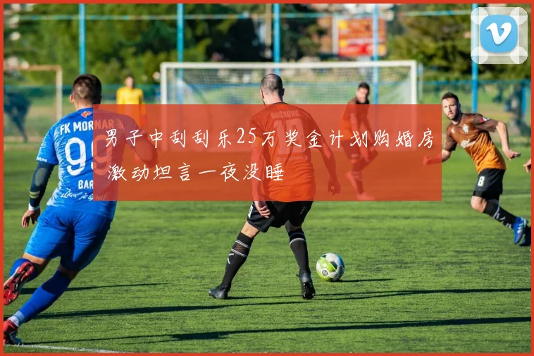 男子中刮刮乐25万奖金计划购婚房 激动坦言一夜没睡