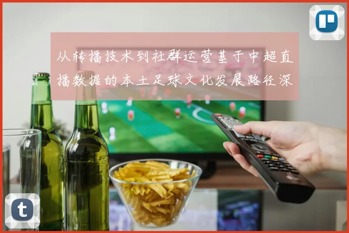 从转播技术到社群运营基于中超直播数据的本土足球文化发展路径深度研究