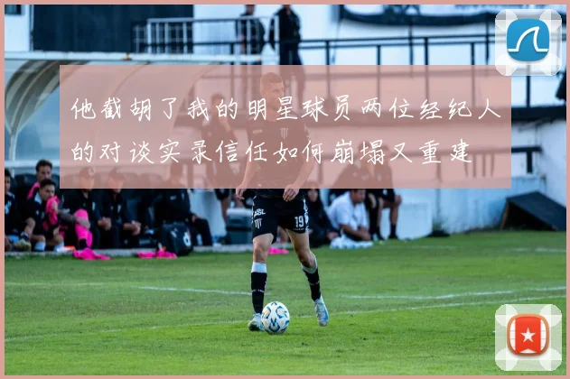 他截胡了我的明星球员两位经纪人的对谈实录信任如何崩塌又重建